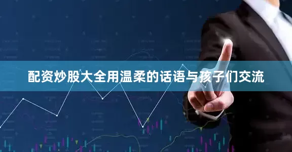 配资炒股大全用温柔的话语与孩子们交流