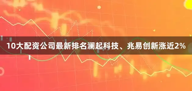 10大配资公司最新排名澜起科技、兆易创新涨近2%