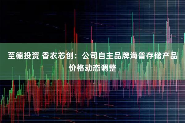 至德投资 香农芯创：公司自主品牌海普存储产品价格动态调整