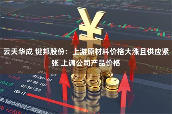 云天华成 键邦股份:上游原材料价格大涨且供应紧张 上调公司产品价格