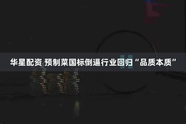 华星配资 预制菜国标倒逼行业回归“品质本质”