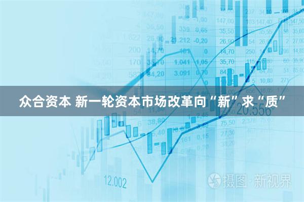 众合资本 新一轮资本市场改革向“新”求“质”