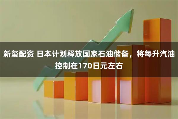 新玺配资 日本计划释放国家石油储备,将每升汽油控制在170日元左右