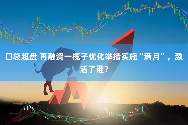 口袋超盘 再融资一揽子优化举措实施“满月”,激活了谁?