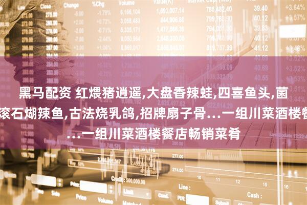黑马配资 红煨猪逍遥,大盘香辣蛙,四喜鱼头,菌香黄焖甲鱼,滚石煳辣鱼,古法烧乳鸽,招牌扇子骨…一组川菜酒楼餐店畅销菜肴