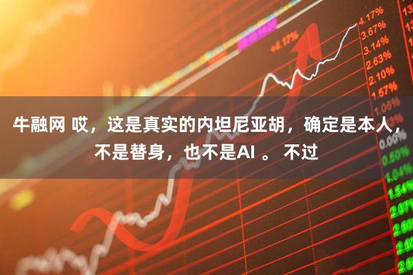 牛融网 哎，这是真实的内坦尼亚胡，确定是本人，不是替身，也不是AI 。 不过