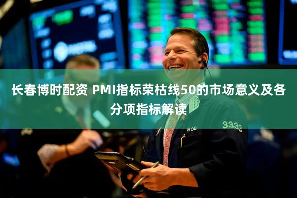 长春博时配资 PMI指标荣枯线50的市场意义及各分项指标解读