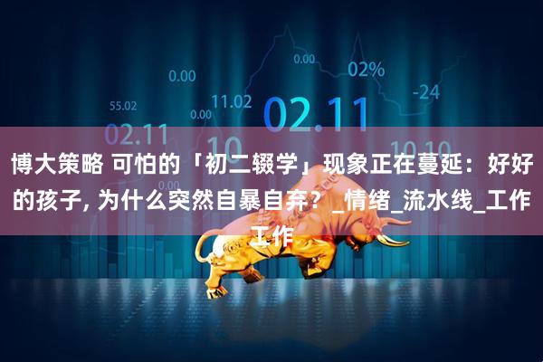 博大策略 可怕的「初二辍学」现象正在蔓延:好好的孩子, 为什么突然自暴自弃?_情绪_流水线_工作