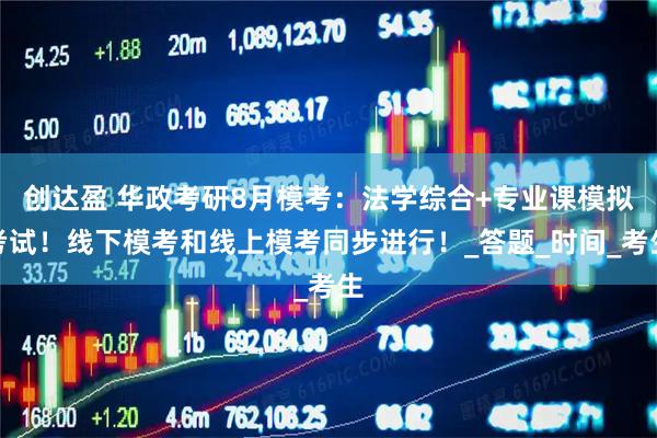 创达盈 华政考研8月模考：法学综合+专业课模拟考试！线下模考和线上模考同步进行！_答题_时间_考生