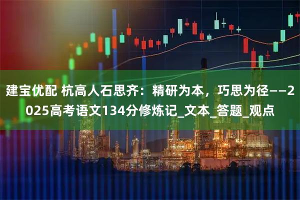 建宝优配 杭高人石思齐：精研为本，巧思为径——2025高考语文134分修炼记_文本_答题_观点