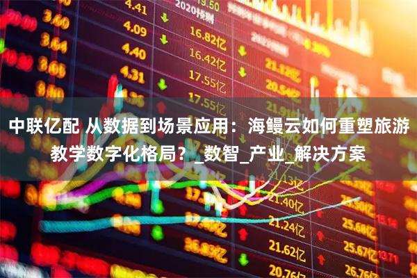 中联亿配 从数据到场景应用：海鳗云如何重塑旅游教学数字化格局？_数智_产业_解决方案