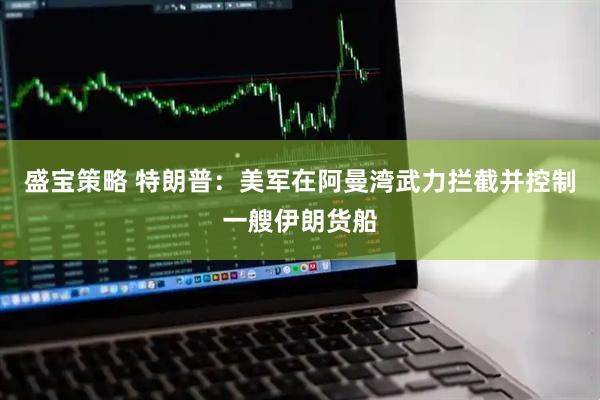 盛宝策略 特朗普：美军在阿曼湾武力拦截并控制一艘伊朗货船