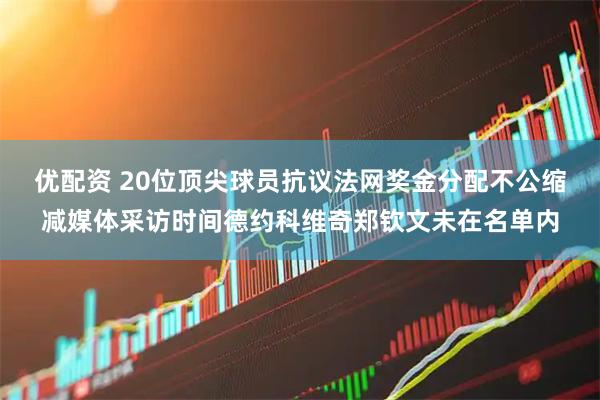 优配资 20位顶尖球员抗议法网奖金分配不公缩减媒体采访时间德约科维奇郑钦文未在名单内
