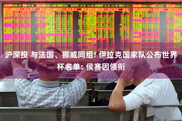 沪深投 与法国、挪威同组! 伊拉克国家队公布世界杯名单: 侯赛因领衔