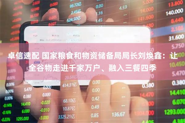 卓信速配 国家粮食和物资储备局局长刘焕鑫：让全谷物走进千家万户、融入三餐四季