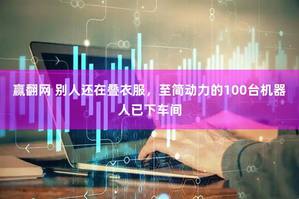 赢翻网 别人还在叠衣服，至简动力的100台机器人已下车间