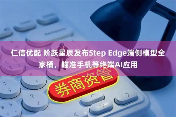 仁信优配 阶跃星辰发布Step Edge端侧模型全家桶，瞄准手机等终端AI应用