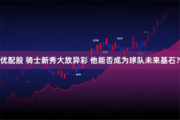 优配股 骑士新秀大放异彩 他能否成为球队未来基石？