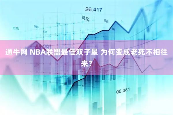 通牛网 NBA联盟最佳双子星 为何变成老死不相往来？