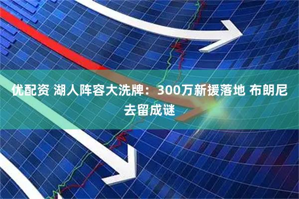 优配资 湖人阵容大洗牌：300万新援落地 布朗尼去留成谜