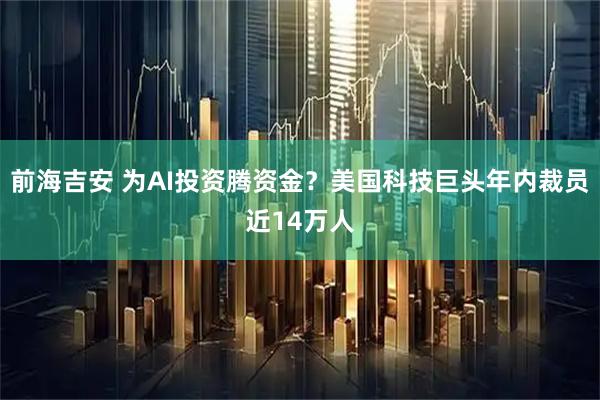 前海吉安 为AI投资腾资金？美国科技巨头年内裁员近14万人