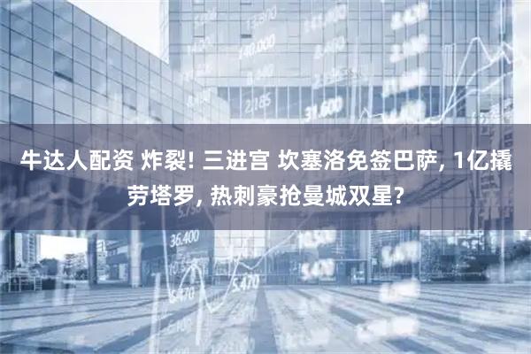 牛达人配资 炸裂! 三进宫 坎塞洛免签巴萨, 1亿撬劳塔罗, 热刺豪抢曼城双星?