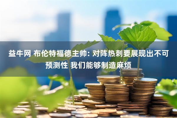 益牛网 布伦特福德主帅: 对阵热刺要展现出不可预测性 我们能够制造麻烦