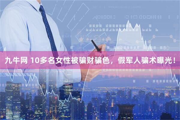 九牛网 10多名女性被骗财骗色，假军人骗术曝光！