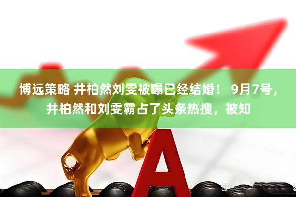 博远策略 井柏然刘雯被曝已经结婚！ 9月7号，井柏然和刘雯霸占了头条热搜，被知